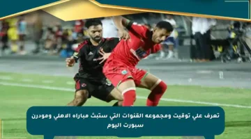تعرف على توقيت ومجموعة القنوات التي ستبث مباراة الأهلي ومودرن سبورت اليوم